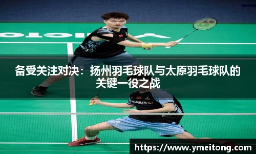 备受关注对决：扬州羽毛球队与太原羽毛球队的关键一役之战