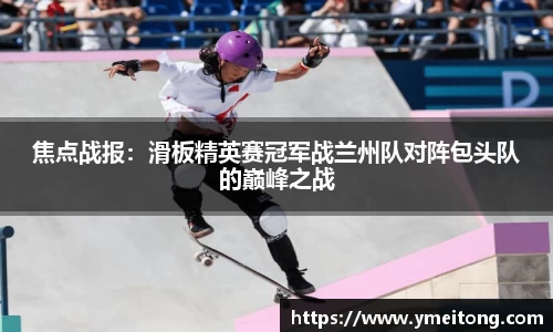 焦点战报：滑板精英赛冠军战兰州队对阵包头队的巅峰之战
