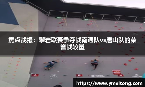焦点战报：攀岩联赛争夺战南通队vs唐山队的荣誉战较量