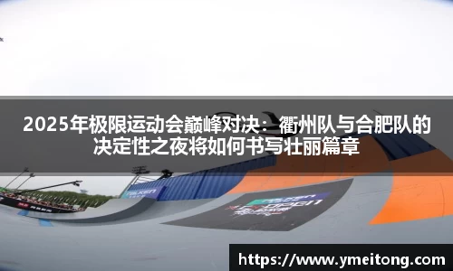 2025年极限运动会巅峰对决：衢州队与合肥队的决定性之夜将如何书写壮丽篇章
