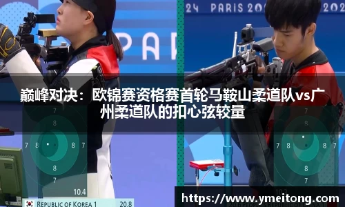 巅峰对决：欧锦赛资格赛首轮马鞍山柔道队vs广州柔道队的扣心弦较量