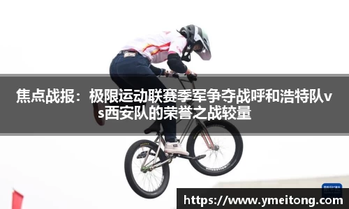 焦点战报：极限运动联赛季军争夺战呼和浩特队vs西安队的荣誉之战较量