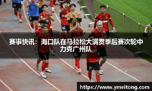 赛事快讯：海口队在马拉松大满贯季后赛次轮中力克广州队