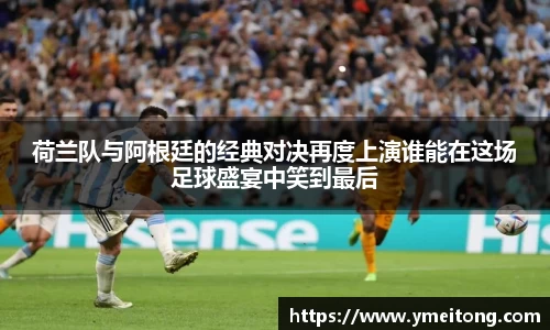 荷兰队与阿根廷的经典对决再度上演谁能在这场足球盛宴中笑到最后